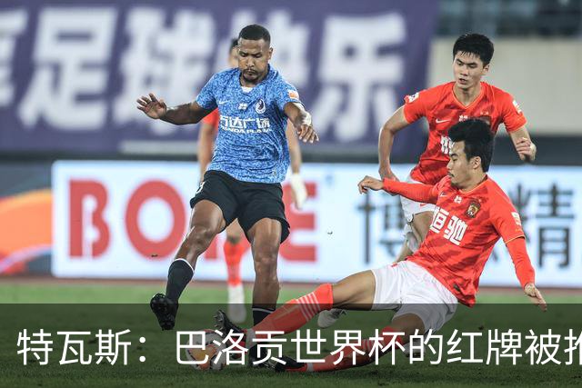 特瓦斯：巴洛贡世界杯的红牌被推翻是足球史上最严重的事件