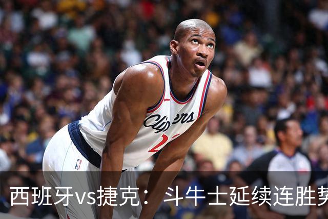 西班牙vs捷克：斗牛士延续连胜势头，捷克客场迎来硬仗