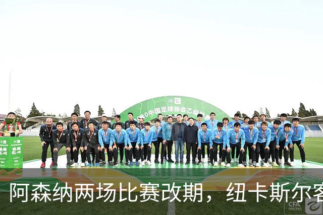 阿森纳两场比赛改期，纽卡斯尔客场再迎深夜返程